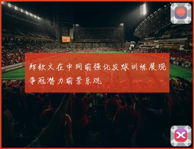 郑钦文在中网前强化发球训练展现争冠潜力前景乐观