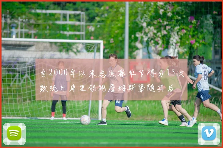 自2000年以来总决赛单节得分15次数统计库里领跑詹姆斯紧随其后