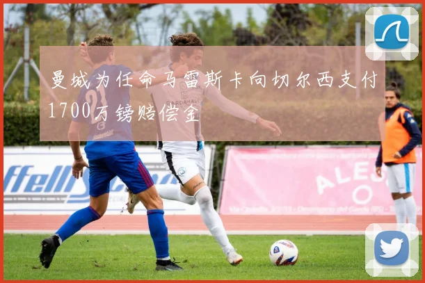 曼城为任命马雷斯卡向切尔西支付1700万镑赔偿金