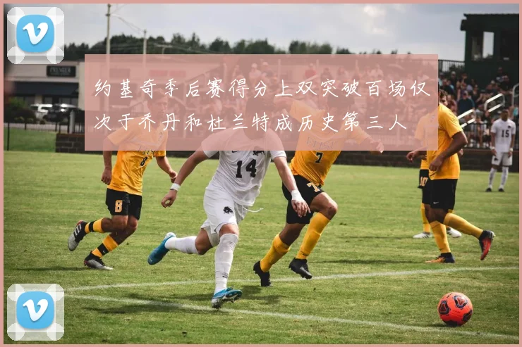 约基奇季后赛得分上双突破百场仅次于乔丹和杜兰特成历史第三人