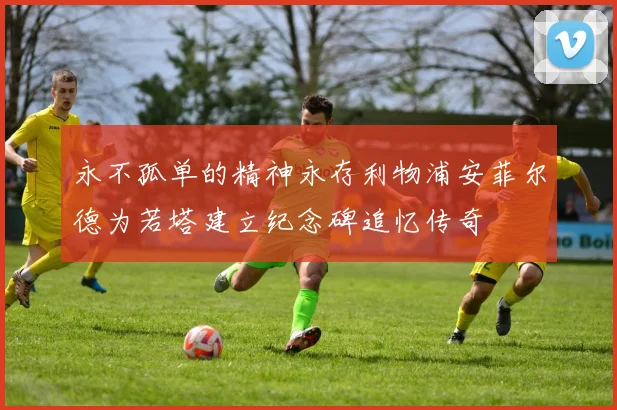 永不孤单的精神永存利物浦安菲尔德为若塔建立纪念碑追忆传奇
