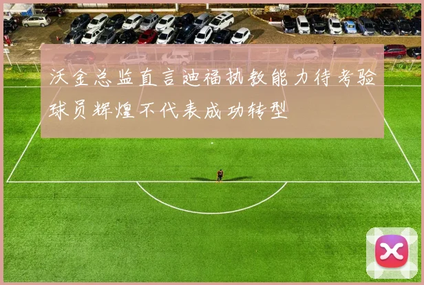 沃金总监直言迪福执教能力待考验球员辉煌不代表成功转型