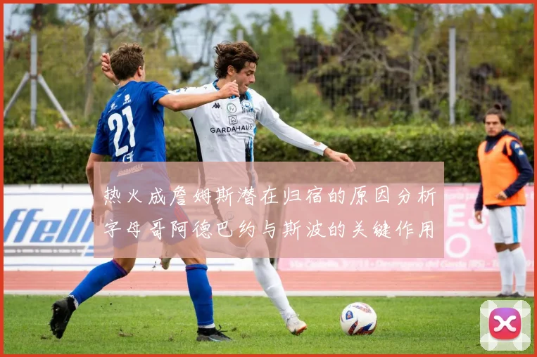 热火成詹姆斯潜在归宿的原因分析字母哥阿德巴约与斯波的关键作用