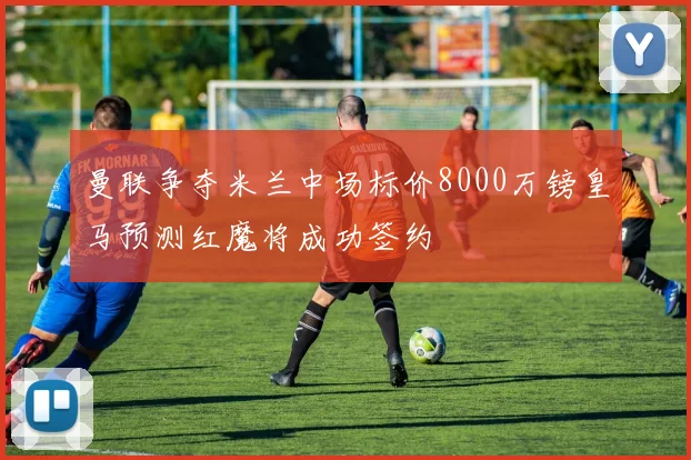 曼联争夺米兰中场标价8000万镑皇马预测红魔将成功签约