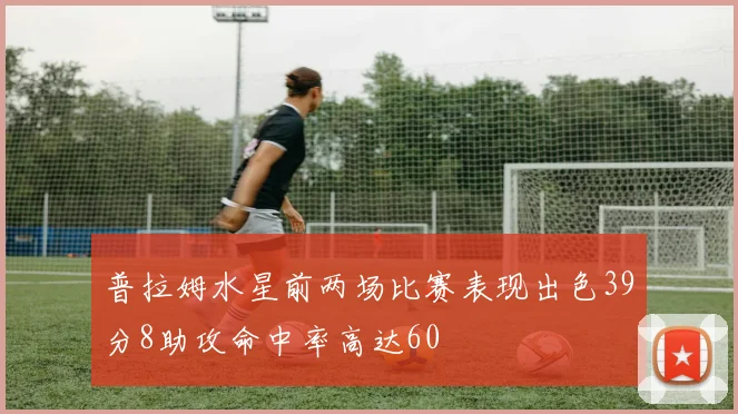 普拉姆水星前两场比赛表现出色39分8助攻命中率高达60