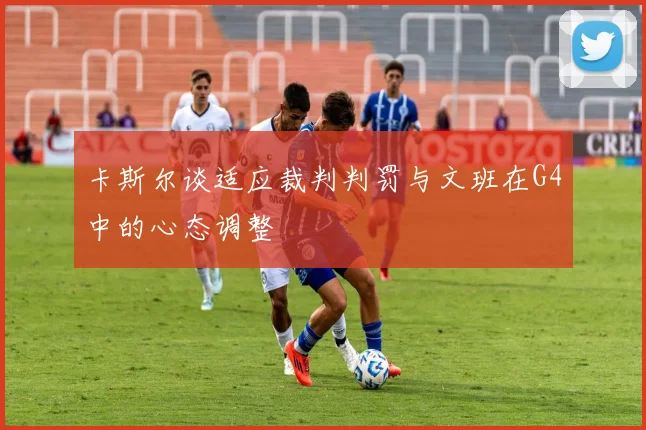卡斯尔谈适应裁判判罚与文班在G4中的心态调整