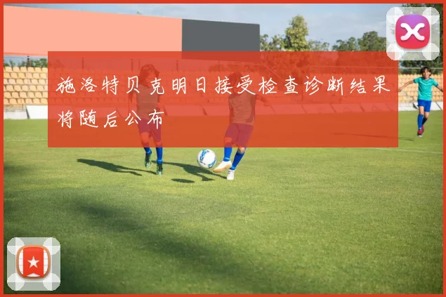 施洛特贝克明日接受检查诊断结果将随后公布