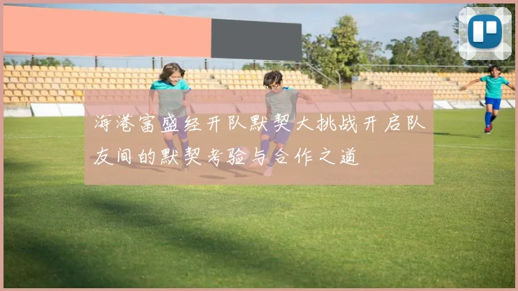 海港富盛经开队默契大挑战开启队友间的默契考验与合作之道