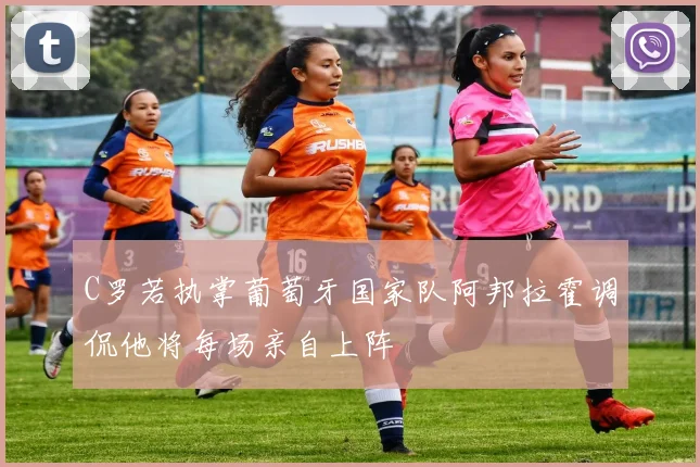 C罗若执掌葡萄牙国家队阿邦拉霍调侃他将每场亲自上阵