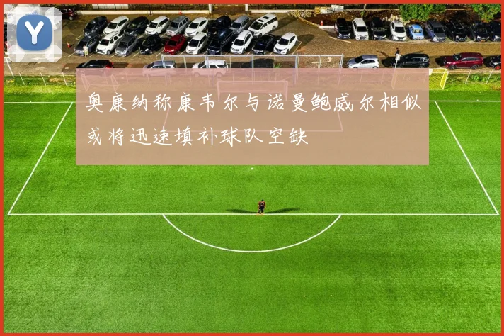奥康纳称康韦尔与诺曼鲍威尔相似或将迅速填补球队空缺