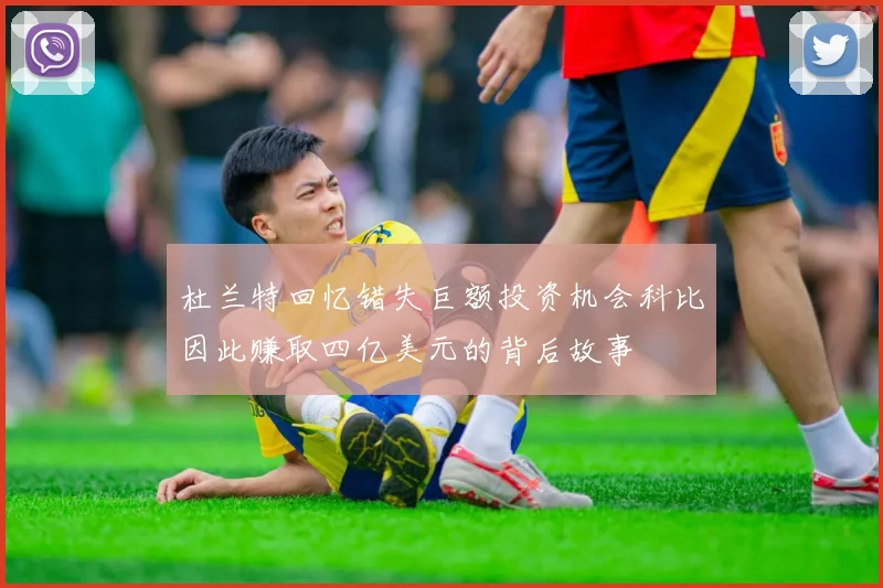 杜兰特回忆错失巨额投资机会科比因此赚取四亿美元的背后故事