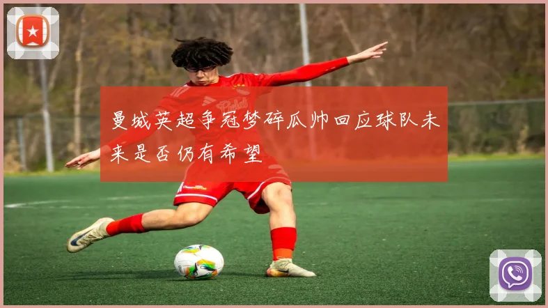 曼城英超争冠梦碎瓜帅回应球队未来是否仍有希望