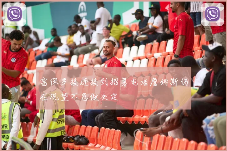 富保罗接连接到招募电话詹姆斯仍在观望不急做决定