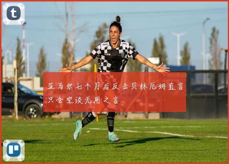 亚马尔七个月后反击贝林厄姆直言只会空谈无用之言