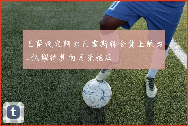 巴萨设定阿尔瓦雷斯转会费上限为1亿期待其向马竞施压