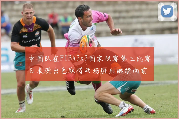 中国队在FIBA3x3国家联赛第三比赛日表现出色取得两场胜利继续向前迈进