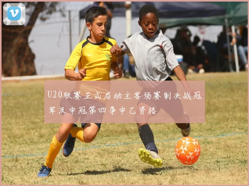 U20联赛正式启动主客场赛制决战冠军及中冠第四争中乙资格