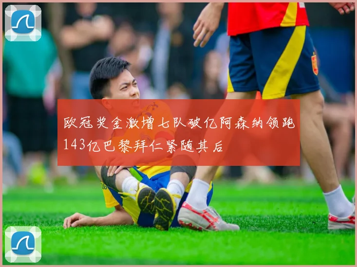 欧冠奖金激增七队破亿阿森纳领跑143亿巴黎拜仁紧随其后