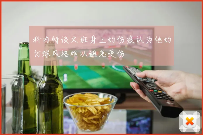 科内特谈文班身上的伤痕认为他的打球风格难以避免受伤