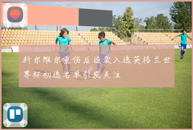 科尔维尔重伤后逆袭入选英格兰世界杯初选名单引发关注