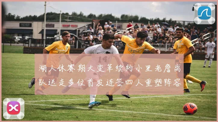 湖人休赛期大变革续约小里老詹离队送走多位首发连签四人重塑阵容
