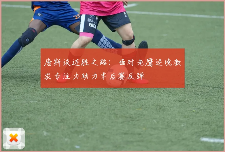 唐斯谈连胜之路：面对老鹰逆境激发专注力助力季后赛反弹
