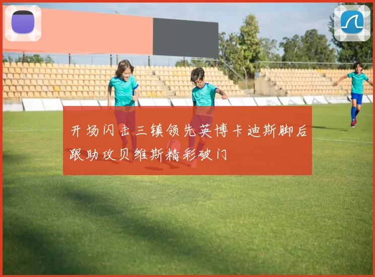 开场闪击三镇领先英博卡迪斯脚后跟助攻贝维斯精彩破门