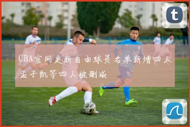 CBA官网更新自由球员名单新增四人孟子凯等四人被删减