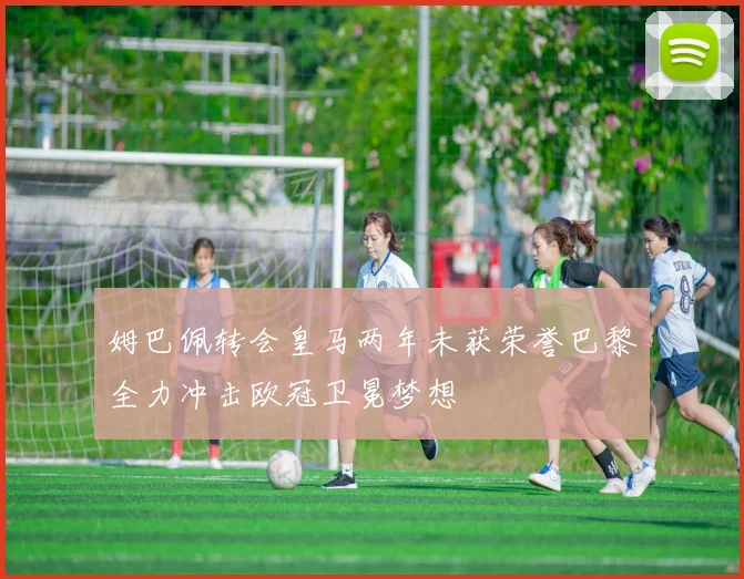 姆巴佩转会皇马两年未获荣誉巴黎全力冲击欧冠卫冕梦想