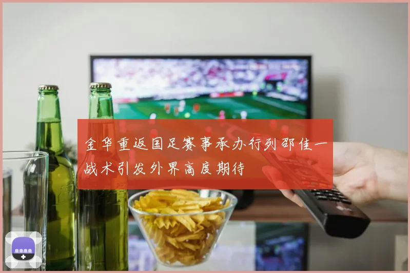 金华重返国足赛事承办行列邵佳一战术引发外界高度期待