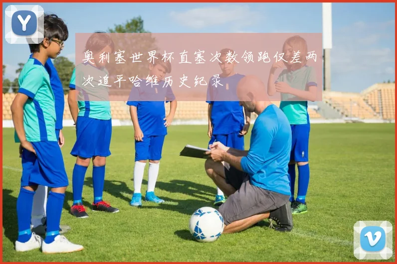 奥利塞世界杯直塞次数领跑仅差两次追平哈维历史纪录