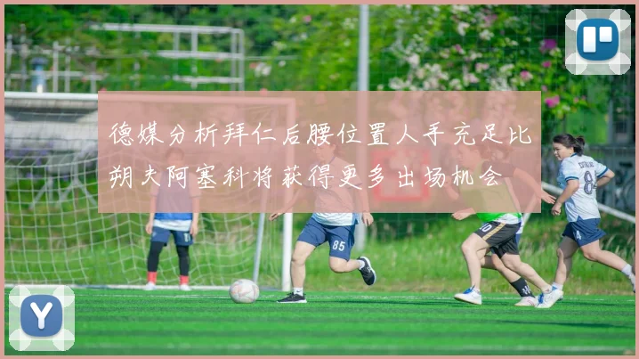 德媒分析拜仁后腰位置人手充足比朔夫阿塞科将获得更多出场机会