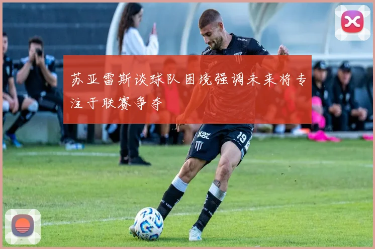 苏亚雷斯谈球队困境强调未来将专注于联赛争夺