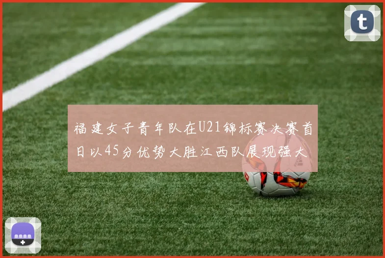 福建女子青年队在U21锦标赛决赛首日以45分优势大胜江西队展现强大实力