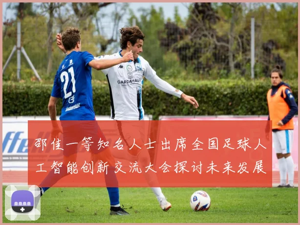 邵佳一等知名人士出席全国足球人工智能创新交流大会探讨未来发展方向