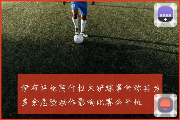 伊布评论阿什拉夫铲球事件称其为多余危险动作影响比赛公平性