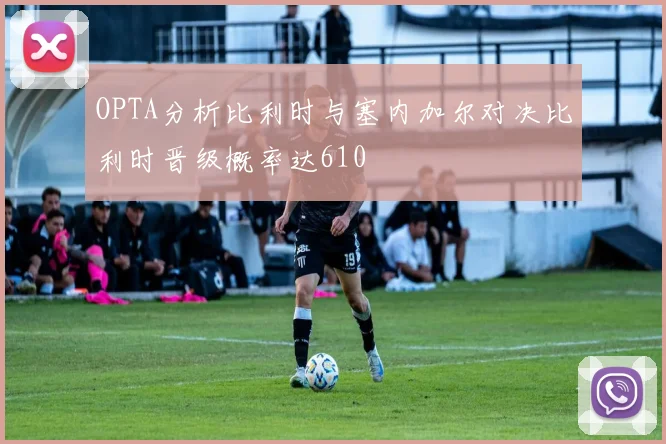 OPTA分析比利时与塞内加尔对决比利时晋级概率达610